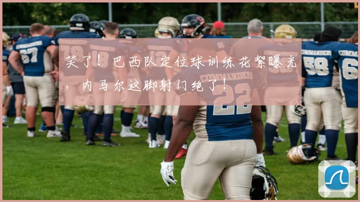 笑了！巴西队定位球训练花絮曝光，内马尔这脚射门绝了！