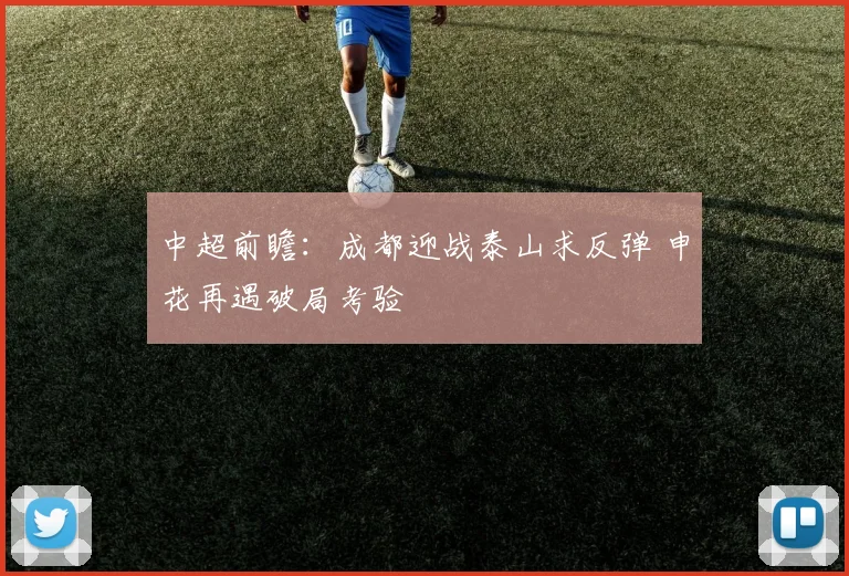 中超前瞻:成都迎战泰山求反弹 申花再遇破局考验