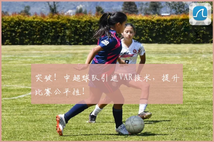突破！中超球队引进VAR技术，提升比赛公平性！