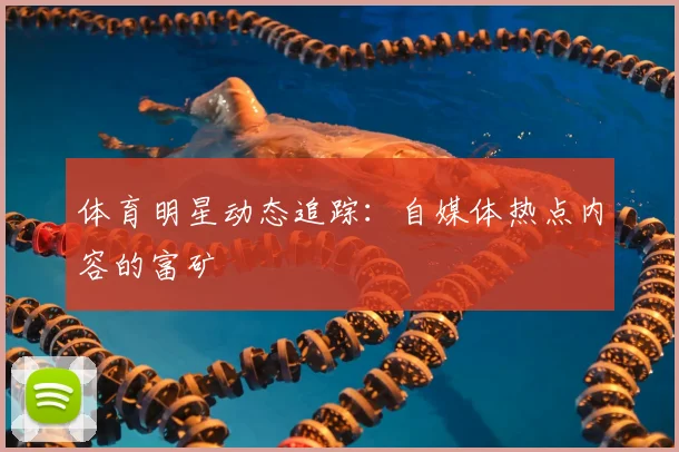 体育明星动态追踪:自媒体热点内容的富矿