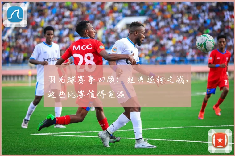 羽毛球赛事回顾：经典逆转之战，这些比赛值得重温