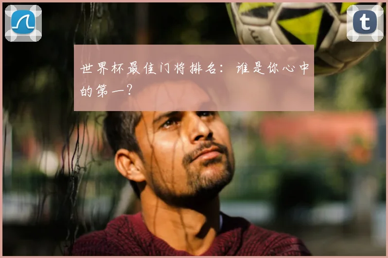 世界杯最佳门将排名：谁是你心中的第一？