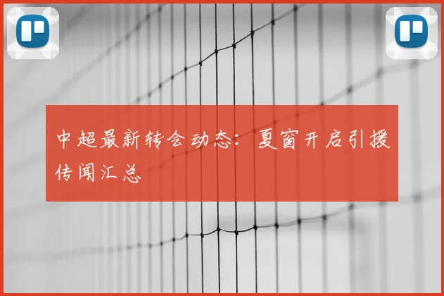 中超最新转会动态：夏窗开启引援传闻汇总