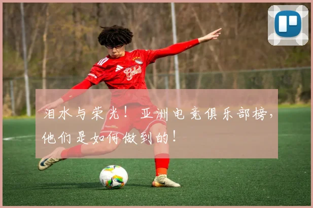泪水与荣光！亚洲电竞俱乐部榜，他们是如何做到的！