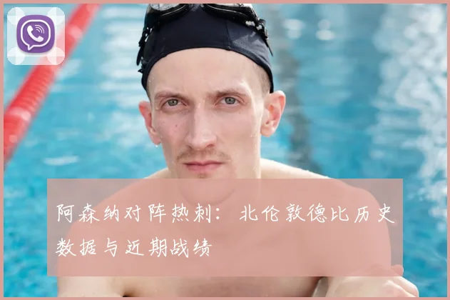 阿森纳对阵热刺：北伦敦德比历史数据与近期战绩