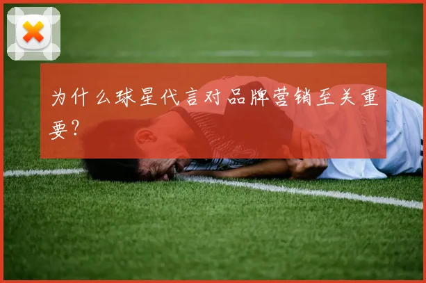为什么球星代言对品牌营销至关重要？