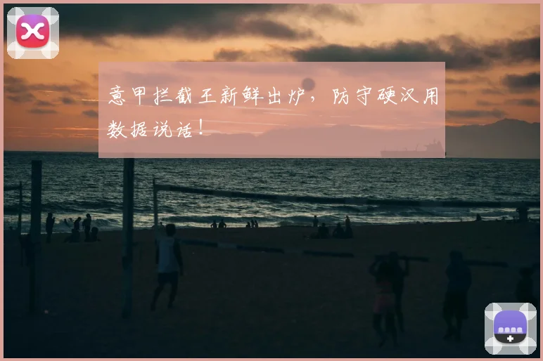 意甲拦截王新鲜出炉，防守硬汉用数据说话！