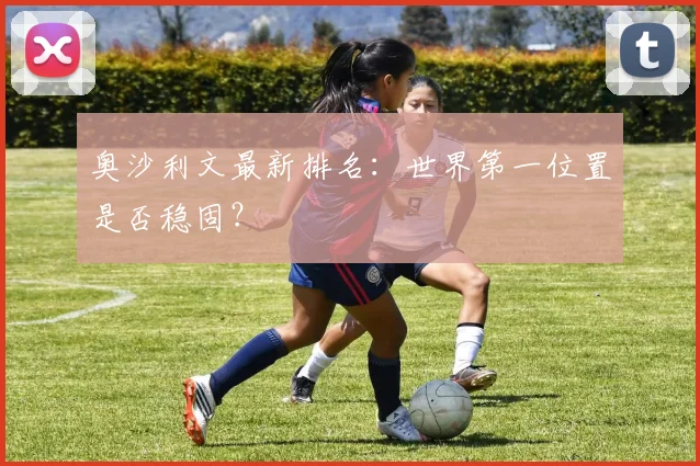 奥沙利文最新排名：世界第一位置是否稳固？