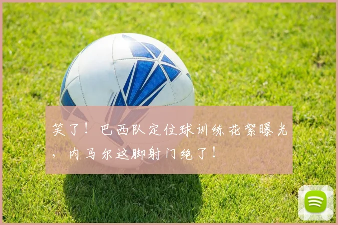 笑了！巴西队定位球训练花絮曝光，内马尔这脚射门绝了！