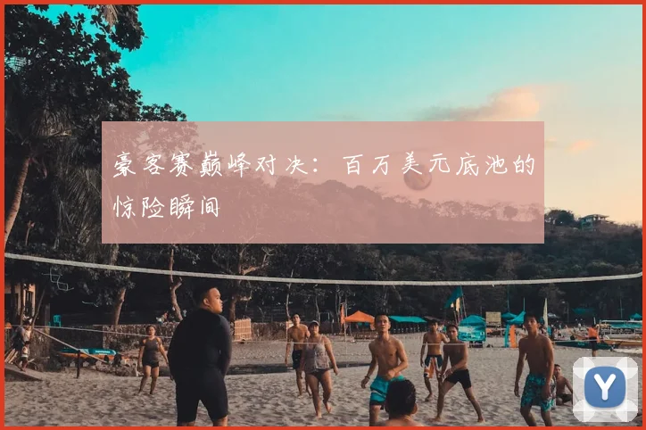 豪客赛巅峰对决:百万美元底池的惊险瞬间