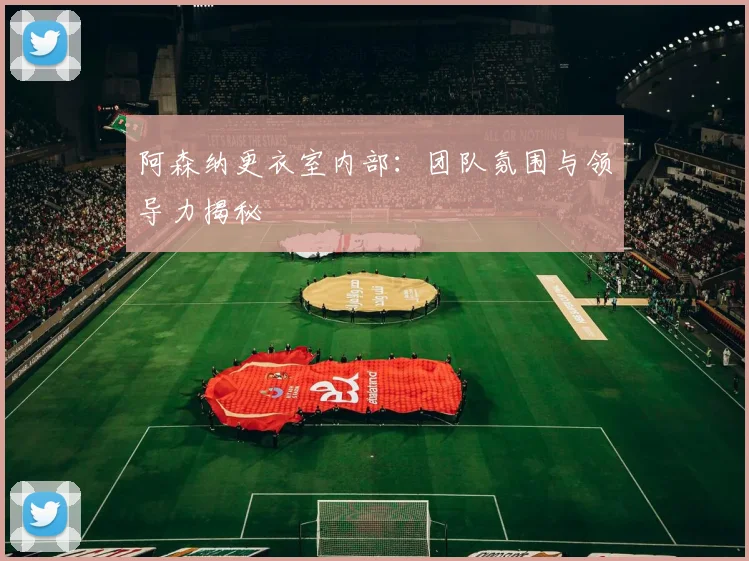 阿森纳更衣室内部：团队氛围与领导力揭秘