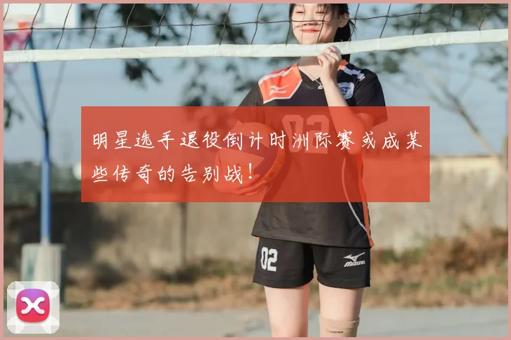 明星选手退役倒计时洲际赛或成某些传奇的告别战！