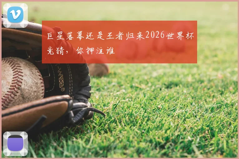 巨星落幕还是王者归来2026世界杯竞猜，你押注谁