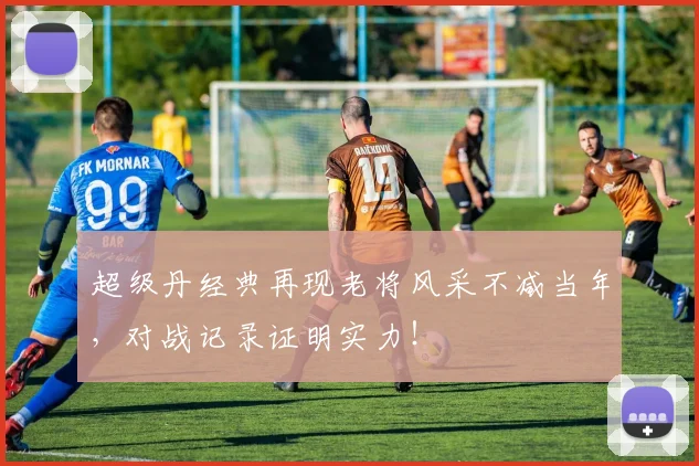 超级丹经典再现老将风采不减当年，对战记录证明实力！