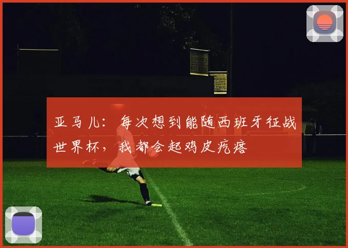 亚马儿：每次想到能随西班牙征战世界杯，我都会起鸡皮疙瘩