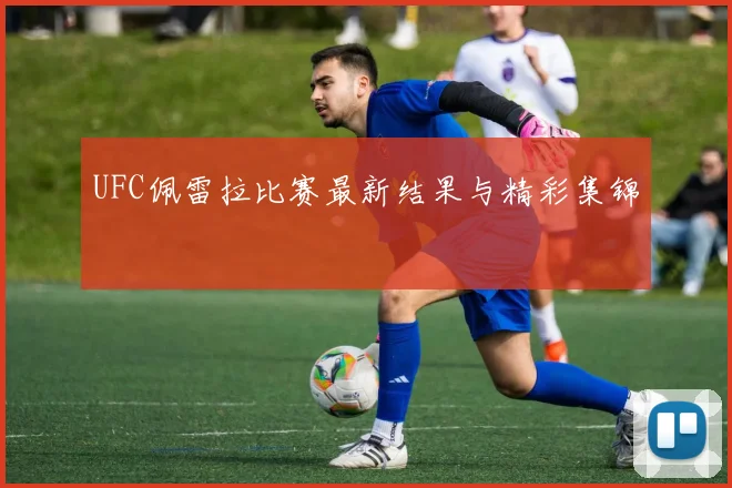 UFC佩雷拉比赛最新结果与精彩集锦