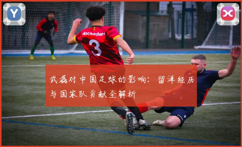 武磊对中国足球的影响：留洋经历与国家队贡献全解析