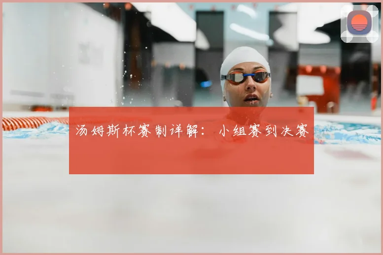 汤姆斯杯赛制详解:小组赛到决赛