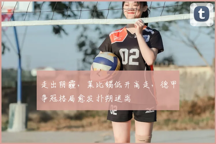 走出阴霾，莱比锡低开高走，德甲争冠格局愈发扑朔迷离