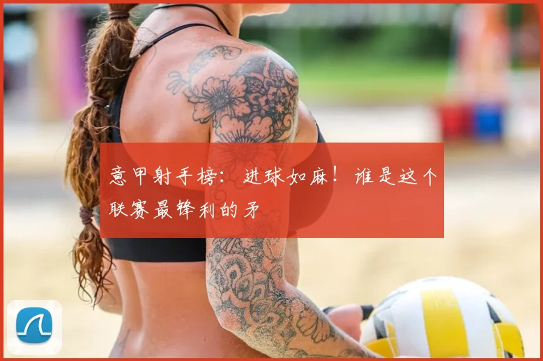 意甲射手榜：进球如麻！谁是这个联赛最锋利的矛