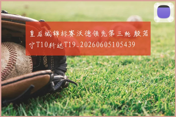 皇后城锦标赛沃德领先第三轮 殷若宁T10科达T19_20260605105439