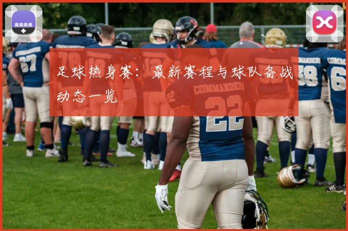 足球热身赛：最新赛程与球队备战动态一览