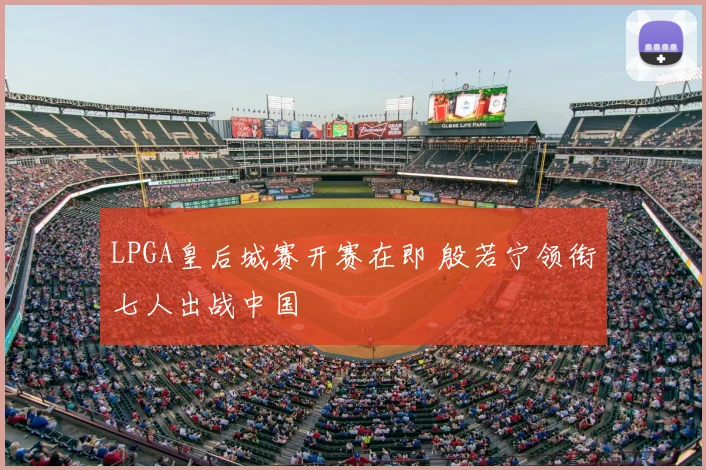 LPGA皇后城赛开赛在即 殷若宁领衔七人出战中国