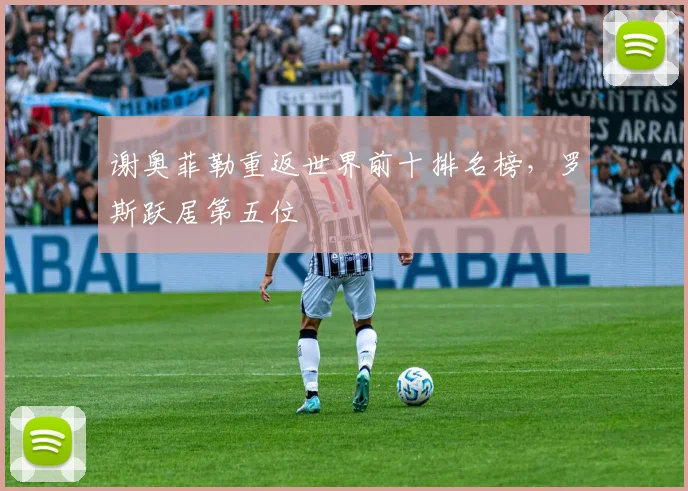 谢奥菲勒重返世界前十排名榜，罗斯跃居第五位