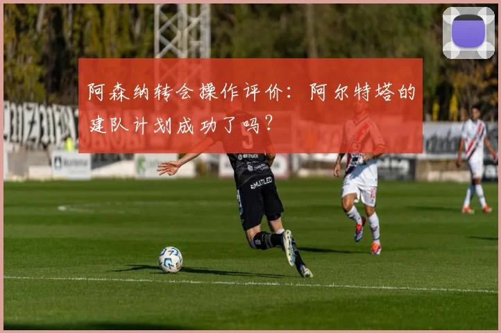 阿森纳转会操作评价：阿尔特塔的建队计划成功了吗？