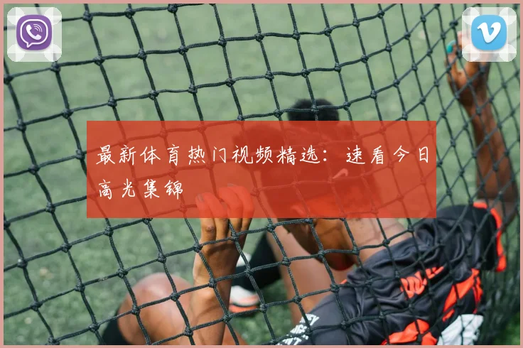 最新体育热门视频精选:速看今日高光集锦