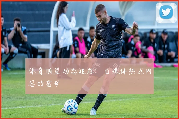 体育明星动态追踪:自媒体热点内容的富矿