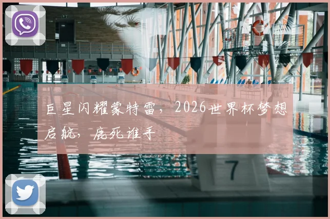 巨星闪耀蒙特雷，2026世界杯梦想启航，鹿死谁手