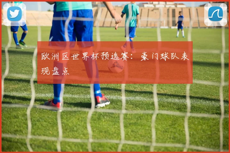 欧洲区世界杯预选赛：豪门球队表现盘点