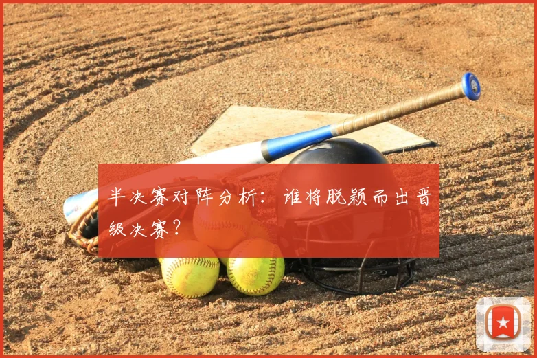 半决赛对阵分析:谁将脱颖而出晋级决赛?