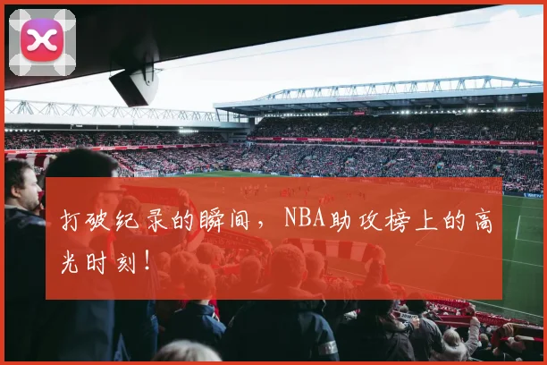 打破纪录的瞬间，NBA助攻榜上的高光时刻！