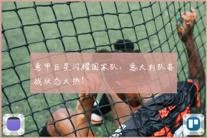 意甲巨星闪耀国家队，意大利队备战状态火热！