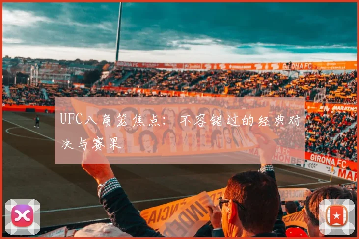 UFC八角笼焦点：不容错过的经典对决与赛果