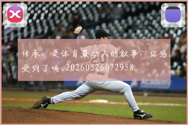 传承，是体育最动人的叙事，你感受到了吗_20260526072958
