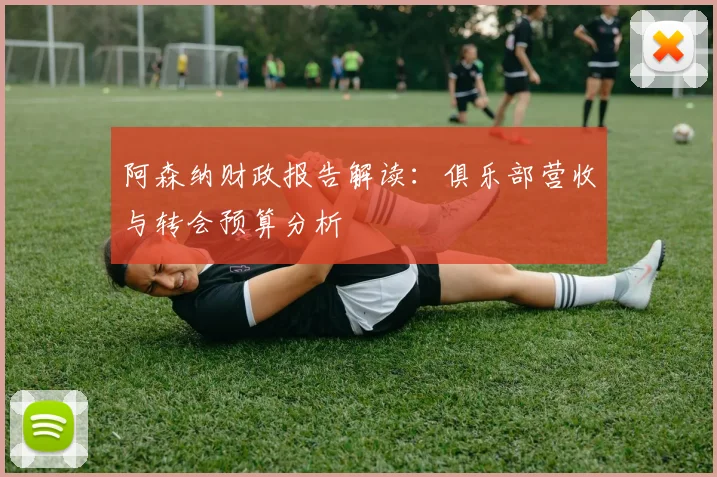 阿森纳财政报告解读：俱乐部营收与转会预算分析