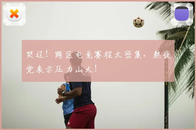 哭辽！跨区电竞赛程太密集，熬夜党表示压力山大！