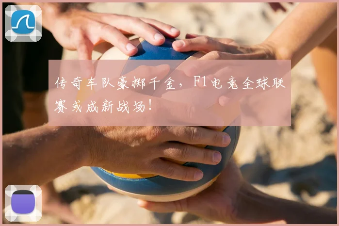 传奇车队豪掷千金，F1电竞全球联赛或成新战场！