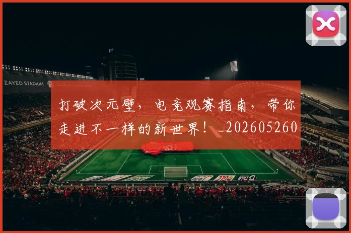 打破次元壁，电竞观赛指南，带你走进不一样的新世界！_20260526085055