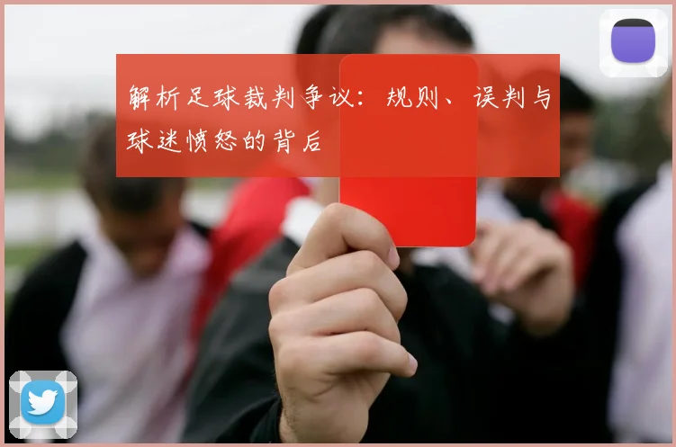解析足球裁判争议：规则、误判与球迷愤怒的背后