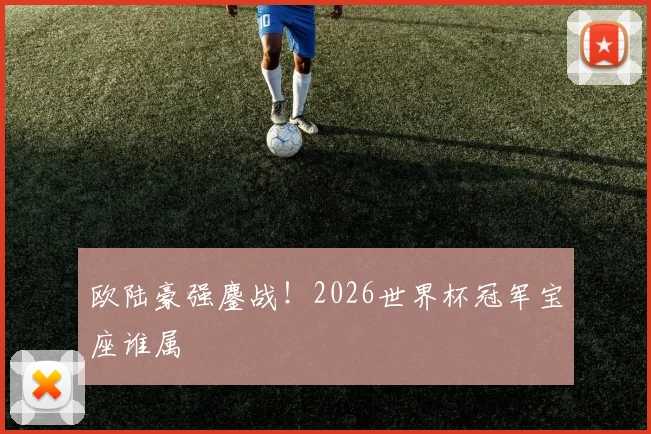 欧陆豪强鏖战!2026世界杯冠军宝座谁属