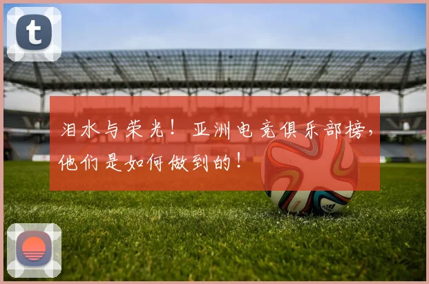 泪水与荣光！亚洲电竞俱乐部榜，他们是如何做到的！