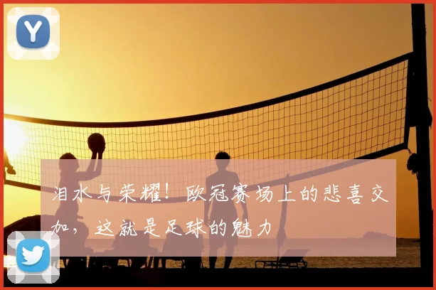泪水与荣耀！欧冠赛场上的悲喜交加，这就是足球的魅力
