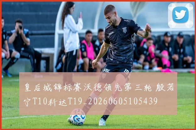 皇后城锦标赛沃德领先第三轮 殷若宁T10科达T19_20260605105439