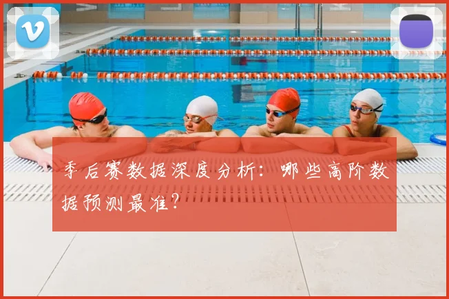 季后赛数据深度分析：哪些高阶数据预测最准？