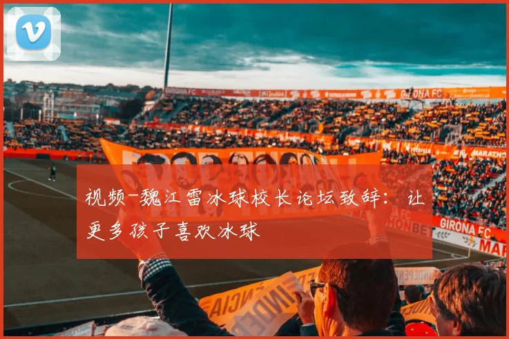 视频-魏江雷冰球校长论坛致辞：让更多孩子喜欢冰球