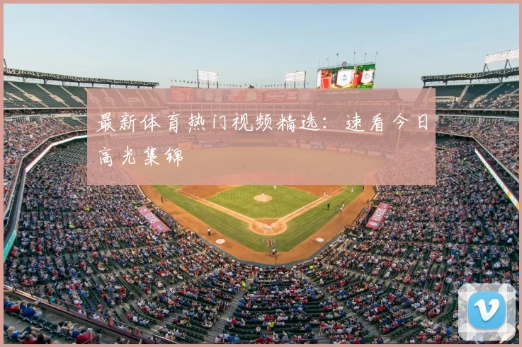 最新体育热门视频精选:速看今日高光集锦